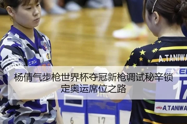 杨倩气步枪世界杯夺冠新枪调试秘辛锁定奥运席位之路