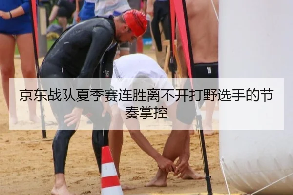 京东战队夏季赛连胜离不开打野选手的节奏掌控