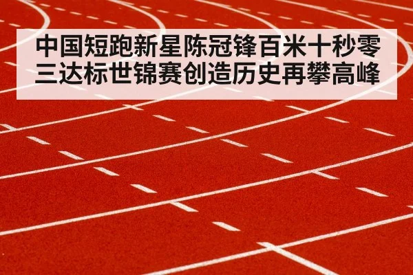 中国短跑新星陈冠锋百米十秒零三达标世锦赛创造历史再攀高峰