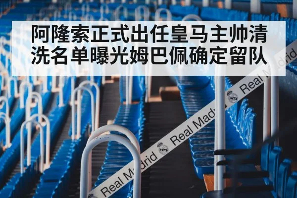 阿隆索正式出任皇马主帅清洗名单曝光姆巴佩确定留队