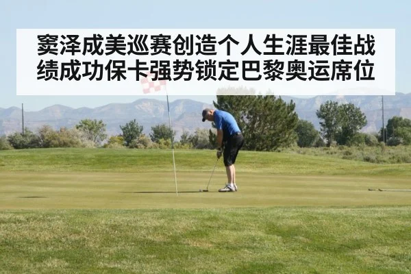 窦泽成美巡赛创造个人生涯最佳战绩成功保卡强势锁定巴黎奥运席位